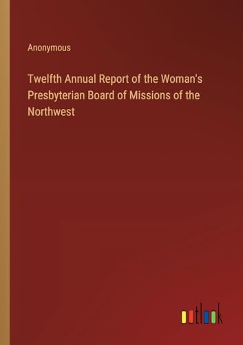 Twelfth Annual Report of the Woman's Presbyterian Board of Missions of the Northwest von Outlook Verlag