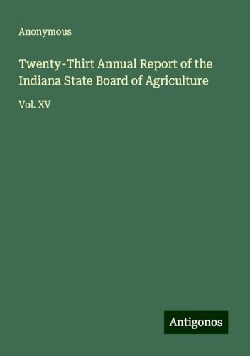 Twenty-Thirt Annual Report of the Indiana State Board of Agriculture: Vol. XV Twenty-Thirt Annual Report of the Indiana State Board of Agriculture: Vol. XV von Antigonos Verlag
