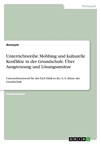 Unterrichtsreihe Mobbing und kulturelle Konflikte in der Grundschule. Über Ausgrenzung und Lösungsansätze: Unterrichtsentwurf für das Fach Ethik in der 3./4. Klasse der Grundschule Unterrichtsreihe Mobbing und kulturelle Konflikte in der Grundschule. Über Ausgrenzung und Lösungsansätze: Unterrichtsentwurf für das Fach Ethik in der 3./4. Klasse der Grundschule