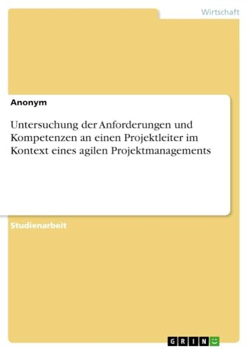 Untersuchung der Anforderungen und Kompetenzen an einen Projektleiter im Kontext eines agilen Projektmanagements Untersuchung der Anforderungen und Kompetenzen an einen Projektleiter im Kontext eines agilen Projektmanagements