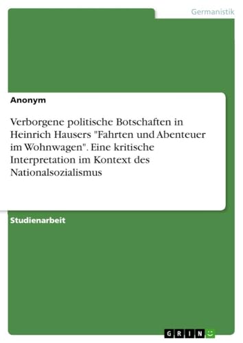 Verborgene politische Botschaften in Heinrich Hausers "Fahrten und Abenteuer im Wohnwagen". Eine kritische Interpretation im Kontext des Nationalsozialismus von GRIN Verlag