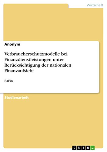 Verbraucherschutzmodelle bei Finanzdienstleistungen unter Berücksichtigung der nationalen Finanzaufsicht: BaFin Verbraucherschutzmodelle bei Finanzdienstleistungen unter Berücksichtigung der nationalen Finanzaufsicht: BaFin von GRIN Verlag