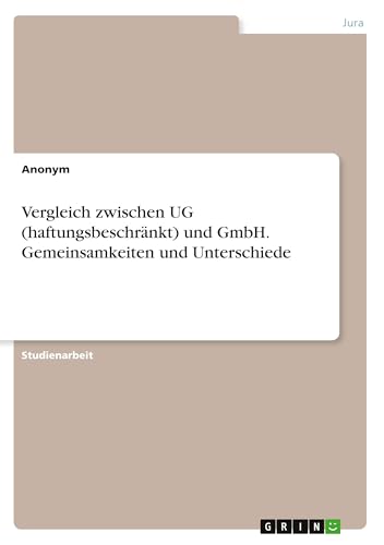 Vergleich zwischen UG (haftungsbeschränkt) und GmbH. Gemeinsamkeiten und Unterschiede von GRIN Verlag