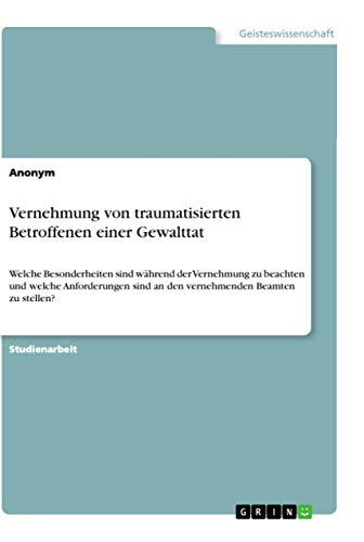 Vernehmung von traumatisierten Betroffenen einer Gewalttat: Welche Besonderheiten sind während der Vernehmung zu beachten und welche Anforderungen sind an den vernehmenden Beamten zu stellen? Vernehmung von traumatisierten Betroffenen einer Gewalttat: Welche Besonderheiten sind während der Vernehmung zu beachten und welche Anforderungen sind an den vernehmenden Beamten zu stellen?