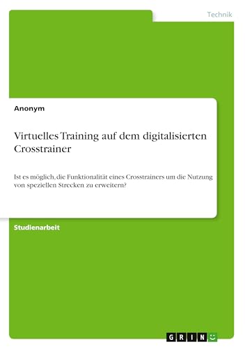 Virtuelles Training auf dem digitalisierten Crosstrainer: Ist es möglich, die Funktionalität eines Crosstrainers um die Nutzung von speziellen Strecken zu erweitern? Virtuelles Training auf dem digitalisierten Crosstrainer: Ist es möglich, die Funktionalität eines Crosstrainers um die Nutzung von speziellen Strecken zu erweitern? von GRIN Verlag