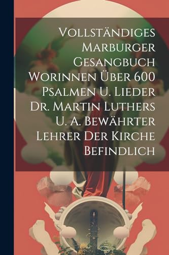 Vollständiges Marburger Gesangbuch Worinnen Über 600 Psalmen U. Lieder Dr. Martin Luthers U. A. Bewährter Lehrer Der Kirche Befindlich von Legare Street Press