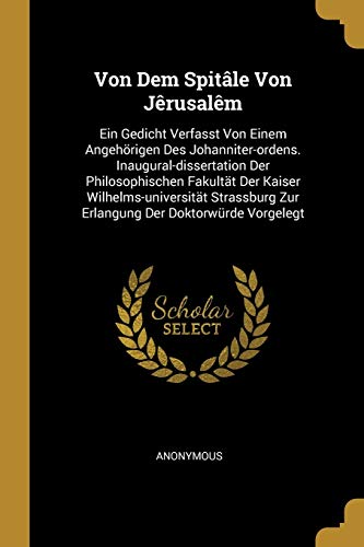 Von Dem Spitâle Von Jêrusalêm: Ein Gedicht Verfasst Von Einem Angehörigen Des Johanniter-ordens. Inaugural-dissertation Der Philosophischen Fakultät ... Zur Erlangung Der Doktorwürde Vorgelegt Von Dem Spitâle Von Jêrusalêm: Ein Gedicht Verfasst Von Einem Angehörigen Des Johanniter-ordens. Inaugural-dissertation Der Philosophischen Fakultät ... Zur Erlangung Der Doktorwürde Vorgelegt