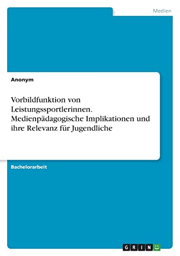 Vorbildfunktion von Leistungssportlerinnen. Medienpädagogische Implikationen und ihre Relevanz für Jugendliche Vorbildfunktion von Leistungssportlerinnen. Medienpädagogische Implikationen und ihre Relevanz für Jugendliche von GRIN Verlag