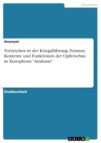 Vorzeichen in der Kriegsführung. Formen, Kontexte und Funktionen der Opferschau in Xenophons "Anabasis" Vorzeichen in der Kriegsführung. Formen, Kontexte und Funktionen der Opferschau in Xenophons "Anabasis" von GRIN Verlag
