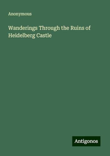 Wanderings Through the Ruins of Heidelberg Castle Wanderings Through the Ruins of Heidelberg Castle von Antigonos Verlag