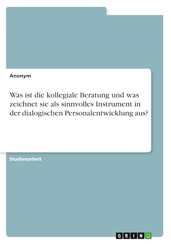 Was ist die kollegiale Beratung und was zeichnet sie als sinnvolles Instrument in der dialogischen Personalentwicklung aus? Was ist die kollegiale Beratung und was zeichnet sie als sinnvolles Instrument in der dialogischen Personalentwicklung aus? von GRIN Verlag