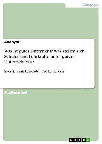 Was ist guter Unterricht? Was stellen sich Schüler und Lehrkräfte unter gutem Unterricht vor?: Interview mit Lehrenden und Lernenden Was ist guter Unterricht? Was stellen sich Schüler und Lehrkräfte unter gutem Unterricht vor?: Interview mit Lehrenden und Lernenden