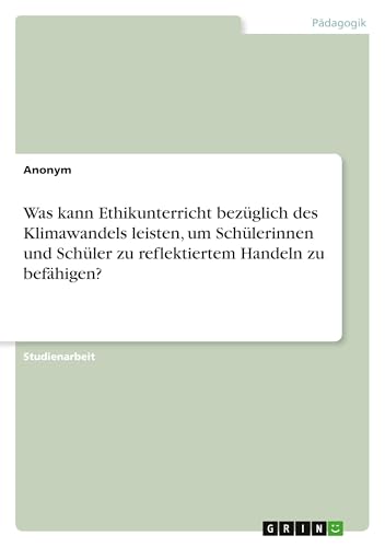 Was kann Ethikunterricht bezüglich des Klimawandels leisten, um Schülerinnen und Schüler zu reflektiertem Handeln zu befähigen? Was kann Ethikunterricht bezüglich des Klimawandels leisten, um Schülerinnen und Schüler zu reflektiertem Handeln zu befähigen? von GRIN Verlag
