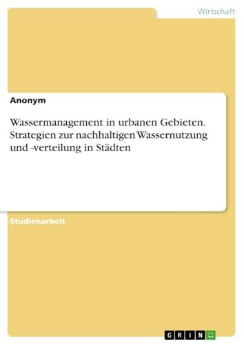 Wassermanagement in urbanen Gebieten. Strategien zur nachhaltigen Wassernutzung und -verteilung in Städten Wassermanagement in urbanen Gebieten. Strategien zur nachhaltigen Wassernutzung und -verteilung in Städten