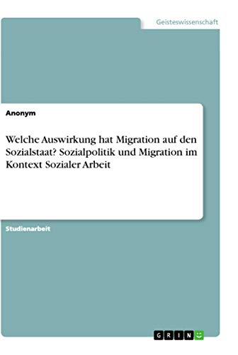 Welche Auswirkung hat Migration auf den Sozialstaat? Sozialpolitik und Migration im Kontext Sozialer Arbeit Welche Auswirkung hat Migration auf den Sozialstaat? Sozialpolitik und Migration im Kontext Sozialer Arbeit