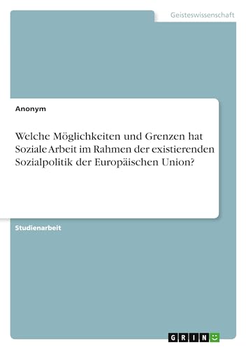 Welche Möglichkeiten und Grenzen hat Soziale Arbeit im Rahmen der existierenden Sozialpolitik der Europäischen Union? Welche Möglichkeiten und Grenzen hat Soziale Arbeit im Rahmen der existierenden Sozialpolitik der Europäischen Union? von GRIN Verlag
