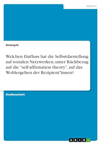 Welchen Einfluss hat die Selbstdarstellung auf sozialen Netzwerken, unter Rückbezug auf die "self-affirmation theory", auf das Wohlergehen der Rezipient*innen? Welchen Einfluss hat die Selbstdarstellung auf sozialen Netzwerken, unter Rückbezug auf die "self-affirmation theory", auf das Wohlergehen der Rezipient*innen? von GRIN Verlag