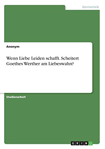 Wenn Liebe Leiden schafft. Scheitert Goethes Werther am Liebeswahn? Wenn Liebe Leiden schafft. Scheitert Goethes Werther am Liebeswahn? von Grin Verlag