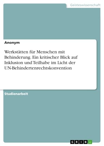 Werkstätten für Menschen mit Behinderung. Ein kritischer Blick auf Inklusion und Teilhabe im Licht der UN-Behindertenrechtskonvention Werkstätten für Menschen mit Behinderung. Ein kritischer Blick auf Inklusion und Teilhabe im Licht der UN-Behindertenrechtskonvention