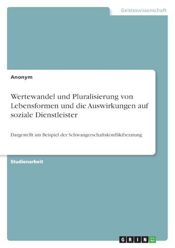 Wertewandel und Pluralisierung von Lebensformen und die Auswirkungen auf soziale Dienstleister: Dargestellt am Beispiel der Schwangerschaftskonfliktberatung Wertewandel und Pluralisierung von Lebensformen und die Auswirkungen auf soziale Dienstleister: Dargestellt am Beispiel der Schwangerschaftskonfliktberatung von GRIN Verlag