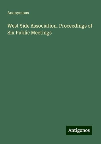 West Side Association. Proceedings of Six Public Meetings West Side Association. Proceedings of Six Public Meetings von Antigonos Verlag