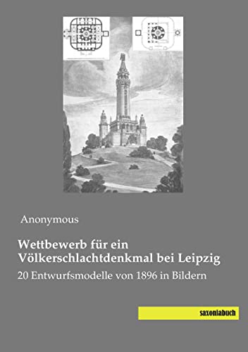 Wettbewerb fuer ein Voelkerschlachtdenkmal bei Leipzig: 20 Entwurfsmodelle von 1896 in Bildern Wettbewerb fuer ein Voelkerschlachtdenkmal bei Leipzig: 20 Entwurfsmodelle von 1896 in Bildern