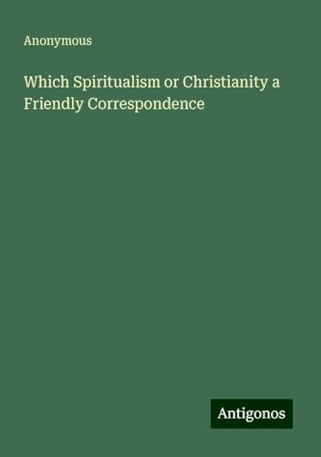Which Spiritualism or Christianity a Friendly Correspondence Which Spiritualism or Christianity a Friendly Correspondence von Antigonos Verlag