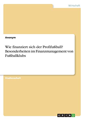 Wie finanziert sich der Profifußball? Besonderheiten im Finanzmanagement von Fußballklubs Wie finanziert sich der Profifußball? Besonderheiten im Finanzmanagement von Fußballklubs von Grin Verlag