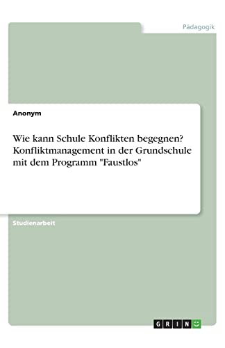 Wie kann Schule Konflikten begegnen? Konfliktmanagement in der Grundschule mit dem Programm "Faustlos" Wie kann Schule Konflikten begegnen? Konfliktmanagement in der Grundschule mit dem Programm "Faustlos"