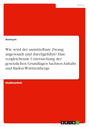 Wie wird der unmittelbare Zwang angewandt und durchgeführt? Eine vergleichende Untersuchung der gesetzlichen Grundlagen Sachsen-Anhalts und Baden-Württembergs Wie wird der unmittelbare Zwang angewandt und durchgeführt? Eine vergleichende Untersuchung der gesetzlichen Grundlagen Sachsen-Anhalts und Baden-Württembergs von GRIN Verlag