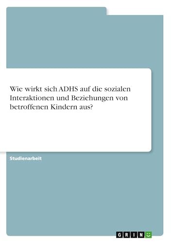 Wie wirkt sich ADHS auf die sozialen Interaktionen und Beziehungen von betroffenen Kindern aus? Wie wirkt sich ADHS auf die sozialen Interaktionen und Beziehungen von betroffenen Kindern aus? von GRIN Verlag