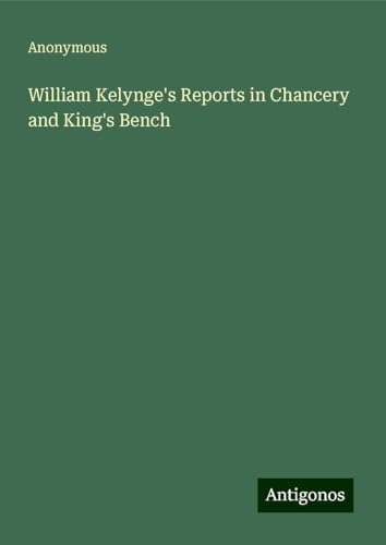 William Kelynge's Reports in Chancery and King's Bench William Kelynge's Reports in Chancery and King's Bench von Antigonos Verlag