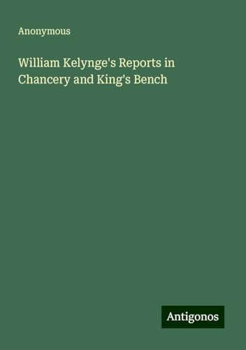 William Kelynge's Reports in Chancery and King's Bench William Kelynge's Reports in Chancery and King's Bench von Antigonos Verlag