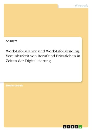 Work-Life-Balance und Work-Life-Blending. Vereinbarkeit von Beruf und Privatleben in Zeiten der Digitalisierung Work-Life-Balance und Work-Life-Blending. Vereinbarkeit von Beruf und Privatleben in Zeiten der Digitalisierung von GRIN Verlag