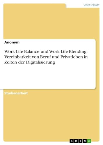 Work-Life-Balance und Work-Life-Blending. Vereinbarkeit von Beruf und Privatleben in Zeiten der Digitalisierung Work-Life-Balance und Work-Life-Blending. Vereinbarkeit von Beruf und Privatleben in Zeiten der Digitalisierung