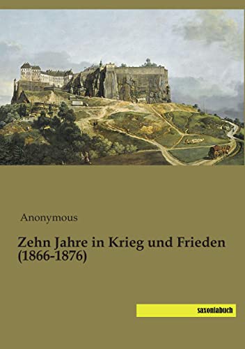 Zehn Jahre in Krieg und Frieden (1866-1876) von Saxoniabuch.De