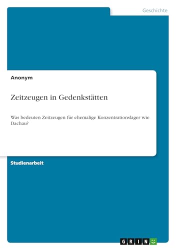 Zeitzeugen in Gedenkstätten: Was bedeuten Zeitzeugen für ehemalige Konzentrationslager wie Dachau? Zeitzeugen in Gedenkstätten: Was bedeuten Zeitzeugen für ehemalige Konzentrationslager wie Dachau? von GRIN Verlag