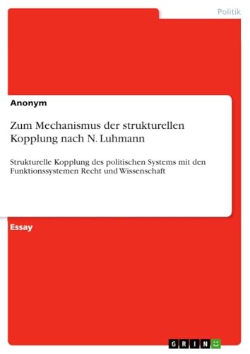 Zum Mechanismus der strukturellen Kopplung nach N. Luhmann: Strukturelle Kopplung des politischen Systems mit den Funktionssystemen Recht und Wissenschaft Zum Mechanismus der strukturellen Kopplung nach N. Luhmann: Strukturelle Kopplung des politischen Systems mit den Funktionssystemen Recht und Wissenschaft von GRIN Verlag