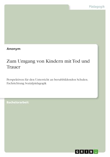 Zum Umgang von Kindern mit Tod und Trauer: Perspektiven für den Unterricht an berufsbildenden Schulen. Fachrichtung Sozialpädagogik Zum Umgang von Kindern mit Tod und Trauer: Perspektiven für den Unterricht an berufsbildenden Schulen. Fachrichtung Sozialpädagogik von GRIN Verlag