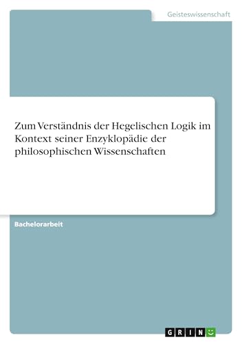 Zum Verständnis der Hegelischen Logik im Kontext seiner Enzyklopädie der philosophischen Wissenschaften Zum Verständnis der Hegelischen Logik im Kontext seiner Enzyklopädie der philosophischen Wissenschaften von GRIN Verlag