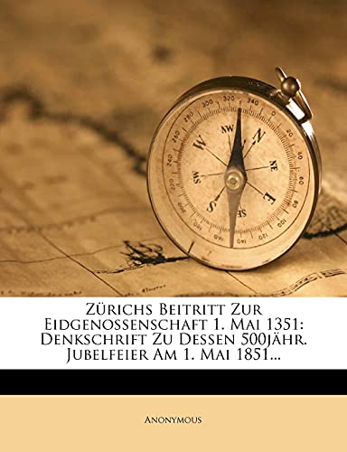 Zurichs Beitritt Zur Eidgenossenschaft 1. Mai 1351: Denkschrift Zu Dessen 500jahr. Jubelfeier Am 1. Mai 1851... Zurichs Beitritt Zur Eidgenossenschaft 1. Mai 1351: Denkschrift Zu Dessen 500jahr. Jubelfeier Am 1. Mai 1851...
