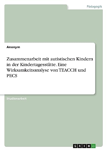 Zusammenarbeit mit autistischen Kindern in der Kindertagesstätte. Eine Wirksamkeitsanalyse von TEACCH und PECS Zusammenarbeit mit autistischen Kindern in der Kindertagesstätte. Eine Wirksamkeitsanalyse von TEACCH und PECS von GRIN Verlag
