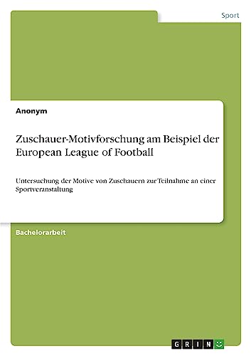 Zuschauer-Motivforschung am Beispiel der European League of Football: Untersuchung der Motive von Zuschauern zur Teilnahme an einer Sportveranstaltung Zuschauer-Motivforschung am Beispiel der European League of Football: Untersuchung der Motive von Zuschauern zur Teilnahme an einer Sportveranstaltung von GRIN Verlag
