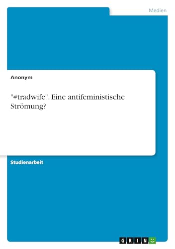 "#tradwife". Eine antifeministische Strömung? "#tradwife". Eine antifeministische Strömung? von GRIN Verlag