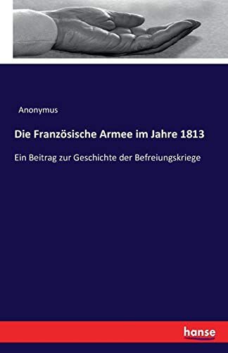 Die Französische Armee im Jahre 1813: Ein Beitrag zur Geschichte der Befreiungskriege