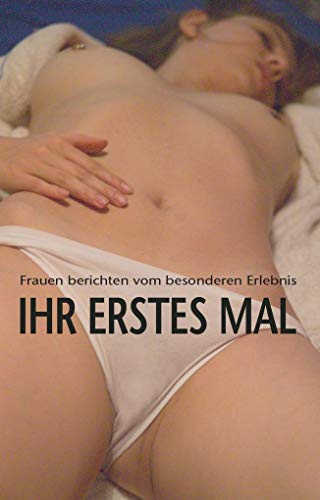 Ihr erstes Mal: Die vielleicht sinnlichste Erfahrung des Lebens …: Frauen berichten vom besonderen Erlebnis Ihr erstes Mal: Die vielleicht sinnlichste Erfahrung des Lebens …: Frauen berichten vom besonderen Erlebnis