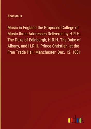 Music in England the Proposed College of Music three Addresses Delivered by H.R.H. The Duke of Edinburgh, H.R.H. The Duke of Albany, and H.R.H. Prince ... Free Trade Hall, Manchester, Dec. 12, 1881 von Outlook Verlag
