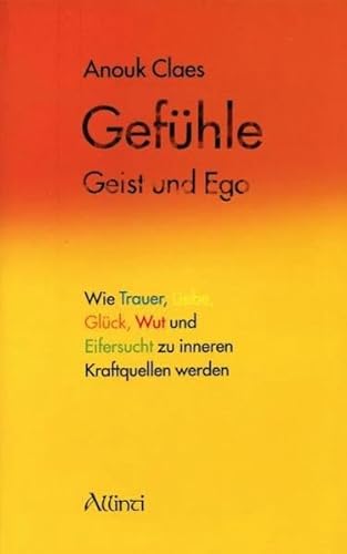 Gefühle, Geist und Ego: Wie Trauer, Liebe, Glück, Wut und Eifersucht zu inneren Kraftquellen werden