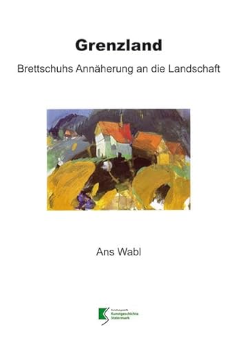 Grenzland: Brettschuhs Annäherung an die Landschaft (Sonderband der Forschungsberichte Kunstgeschichte Steiermark: Grazer Universitätsverlag)