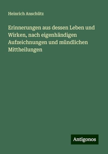 Erinnerungen aus dessen Leben und Wirken, nach eigenhändigen Aufzeichnungen und mündlichen Mittheilungen von Antigonos Verlag